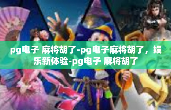 pg电子 麻将胡了-pg电子麻将胡了，娱乐新体验-pg电子 麻将胡了