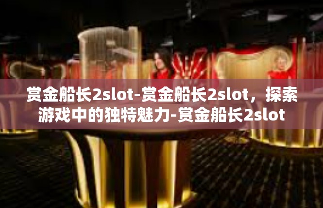 赏金船长2slot-赏金船长2slot，探索游戏中的独特魅力-赏金船长2slot
