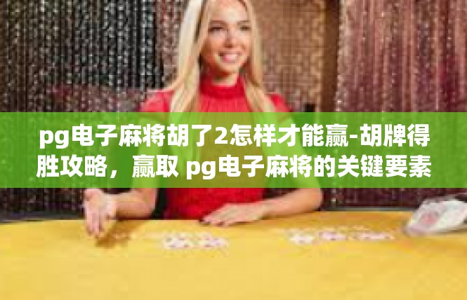 pg电子麻将胡了2怎样才能赢-胡牌得胜攻略，赢取 pg电子麻将的关键要素-pg电子麻将胡了2怎样才能赢