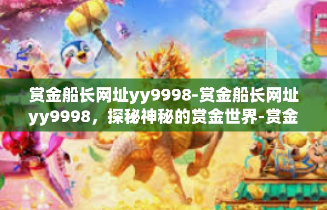 赏金船长网址yy9998-赏金船长网址yy9998，探秘神秘的赏金世界-赏金船长网址yy9998