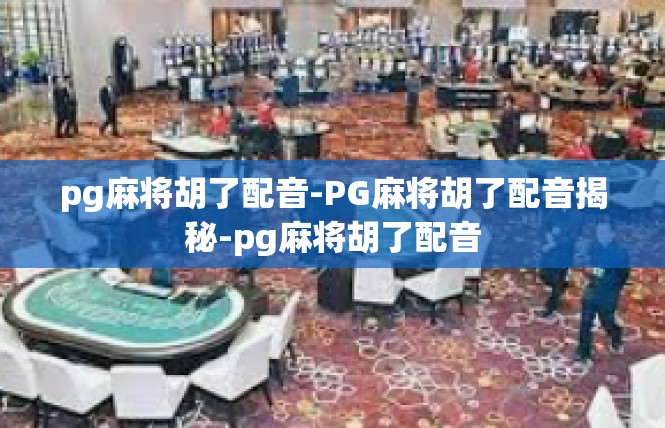 pg麻将胡了配音-PG麻将胡了配音揭秘-pg麻将胡了配音