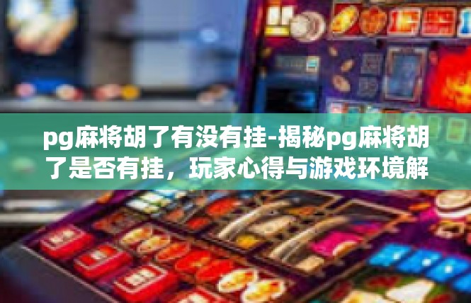 pg麻将胡了有没有挂-揭秘pg麻将胡了是否有挂，玩家心得与游戏环境解析-pg麻将胡了有没有挂