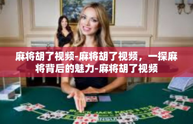 麻将胡了视频-麻将胡了视频，一探麻将背后的魅力-麻将胡了视频