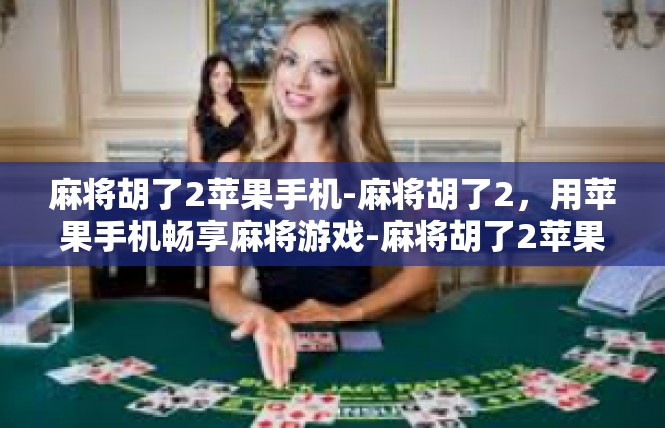 麻将胡了2苹果手机-麻将胡了2，用苹果手机畅享麻将游戏-麻将胡了2苹果手机