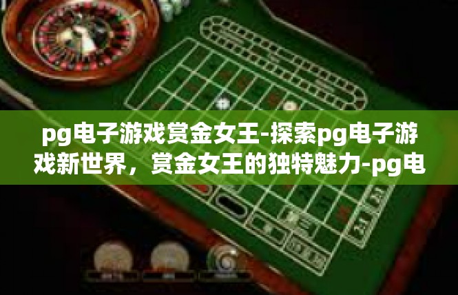pg电子游戏赏金女王-探索pg电子游戏新世界，赏金女王的独特魅力-pg电子游戏赏金女王