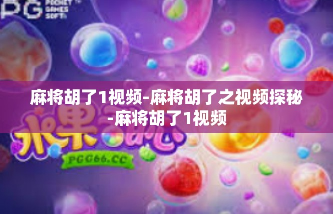 麻将胡了1视频-麻将胡了之视频探秘-麻将胡了1视频