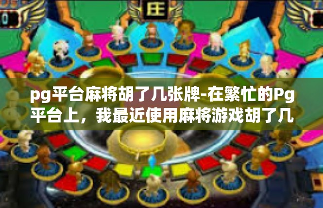 pg平台麻将胡了几张牌-在繁忙的Pg平台上，我最近使用麻将游戏胡了几张令人欣喜的牌。pg平台麻将胡了几张牌