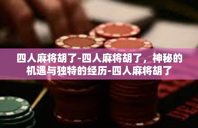 四人麻将胡了-四人麻将胡了，神秘的机遇与独特的经历-四人麻将胡了