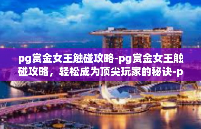 pg赏金女王触碰攻略-pg赏金女王触碰攻略，轻松成为顶尖玩家的秘诀-pg赏金女王触碰攻略