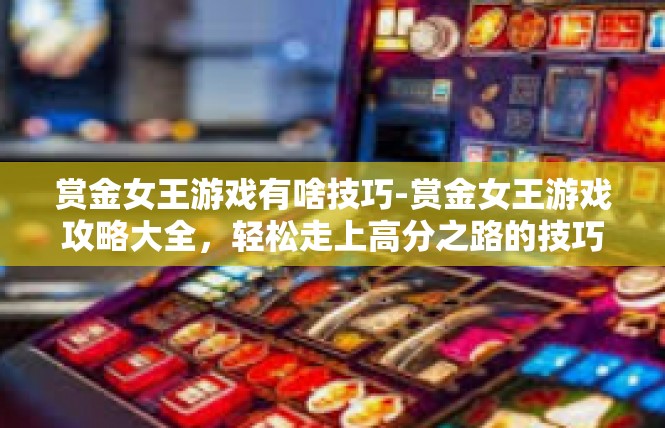 赏金女王游戏有啥技巧-赏金女王游戏攻略大全，轻松走上高分之路的技巧探讨-赏金女王游戏有啥技巧
