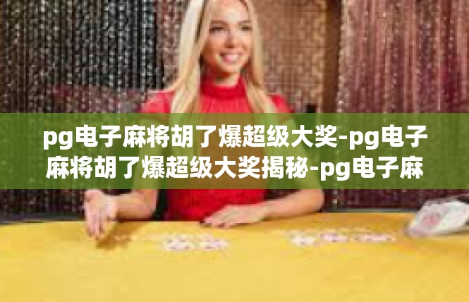 pg电子麻将胡了爆超级大奖-pg电子麻将胡了爆超级大奖揭秘-pg电子麻将胡了爆超级大奖
