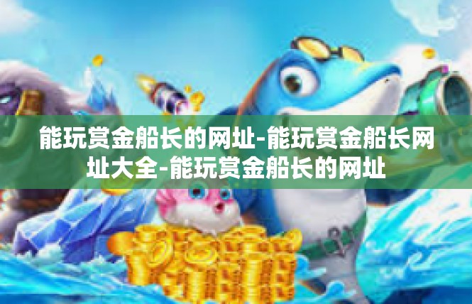 能玩赏金船长的网址-能玩赏金船长网址大全-能玩赏金船长的网址