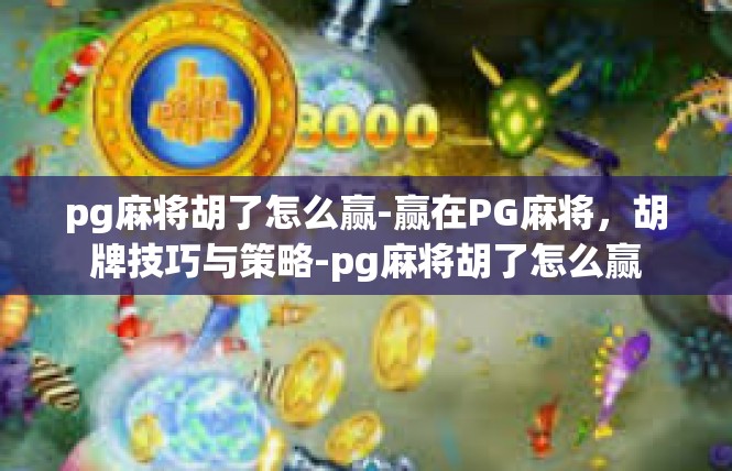 pg麻将胡了怎么赢-赢在PG麻将，胡牌技巧与策略-pg麻将胡了怎么赢