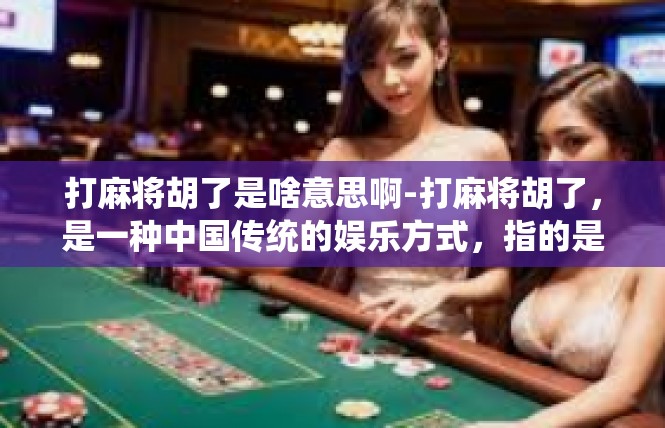 打麻将胡了是啥意思啊-打麻将胡了，是一种中国传统的娱乐方式，指的是在麻将游戏中，玩家通过巧妙的手牌组合，成功地打出了自己想要的牌型，从而赢得游戏胜利。打麻将胡了是啥意思啊