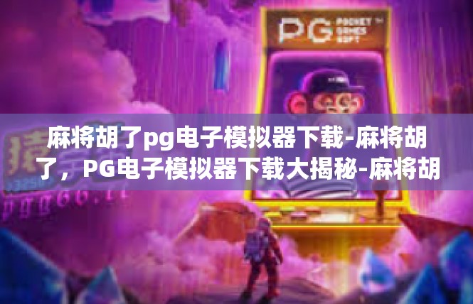麻将胡了pg电子模拟器下载-麻将胡了，PG电子模拟器下载大揭秘-麻将胡了pg电子模拟器下载