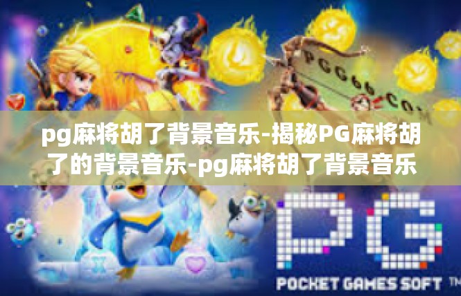 pg麻将胡了背景音乐-揭秘PG麻将胡了的背景音乐-pg麻将胡了背景音乐