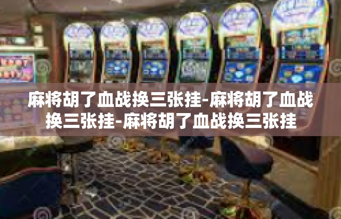 麻将胡了血战换三张挂-麻将胡了血战换三张挂-麻将胡了血战换三张挂