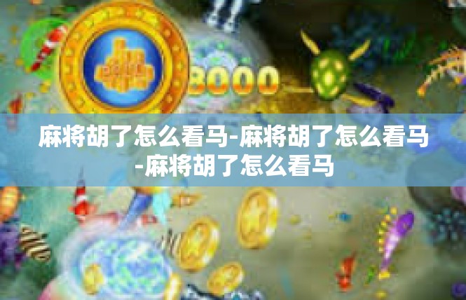 麻将胡了怎么看马-麻将胡了怎么看马-麻将胡了怎么看马