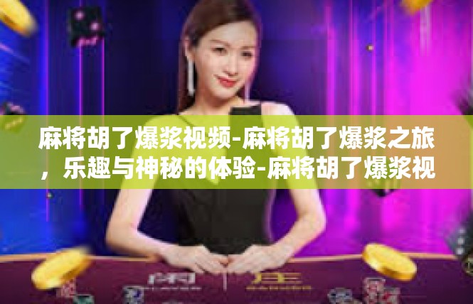 麻将胡了爆浆视频-麻将胡了爆浆之旅，乐趣与神秘的体验-麻将胡了爆浆视频