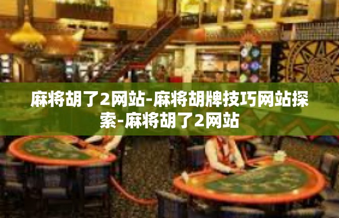 麻将胡了2网站-麻将胡牌技巧网站探索-麻将胡了2网站