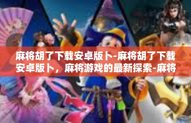 麻将胡了下载安卓版卜-麻将胡了下载安卓版卜，麻将游戏的最新探索-麻将胡了下载安卓版卜