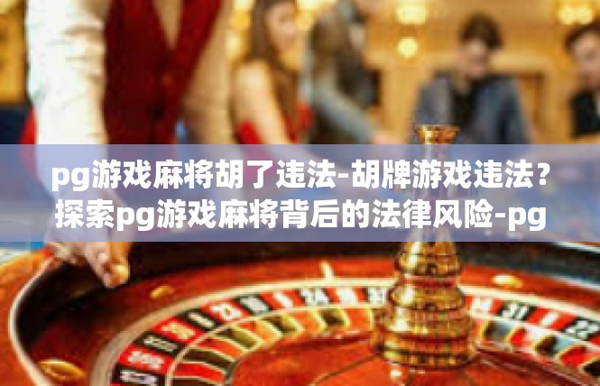 pg游戏麻将胡了违法-胡牌游戏违法？探索pg游戏麻将背后的法律风险-pg游戏麻将胡了违法