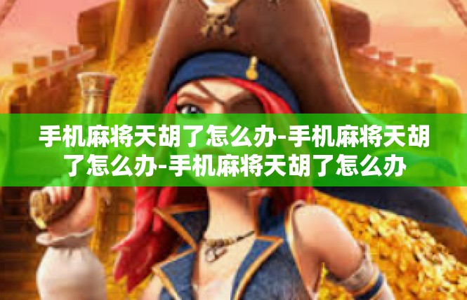 手机麻将天胡了怎么办-手机麻将天胡了怎么办-手机麻将天胡了怎么办