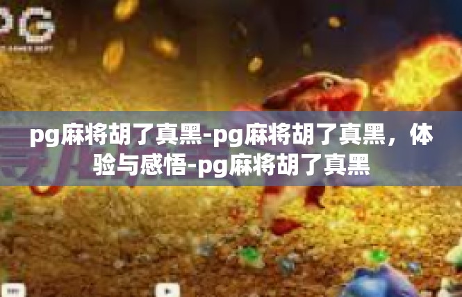 pg麻将胡了真黑-pg麻将胡了真黑，体验与感悟-pg麻将胡了真黑