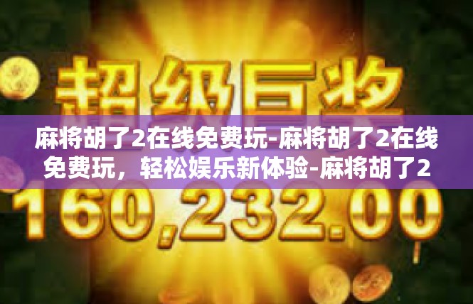 麻将胡了2在线免费玩-麻将胡了2在线免费玩，轻松娱乐新体验-麻将胡了2在线免费玩