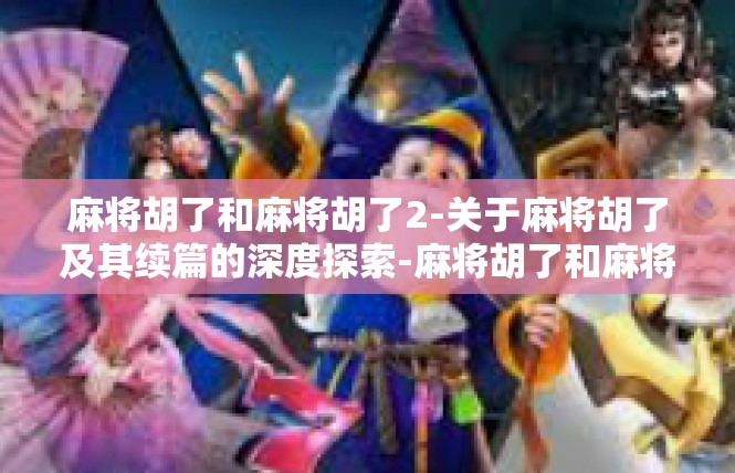 麻将胡了和麻将胡了2-关于麻将胡了及其续篇的深度探索-麻将胡了和麻将胡了2