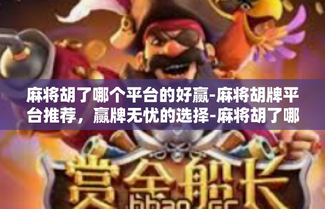 麻将胡了哪个平台的好赢-麻将胡牌平台推荐，赢牌无忧的选择-麻将胡了哪个平台的好赢