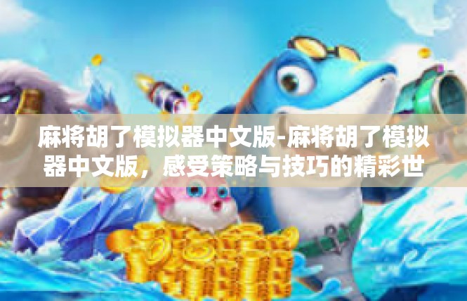麻将胡了模拟器中文版-麻将胡了模拟器中文版，感受策略与技巧的精彩世界-麻将胡了模拟器中文版