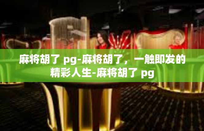麻将胡了 pg-麻将胡了，一触即发的精彩人生-麻将胡了 pg