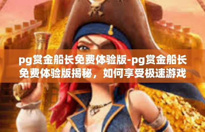 pg赏金船长免费体验版-pg赏金船长免费体验版揭秘，如何享受极速游戏体验？pg赏金船长免费体验版