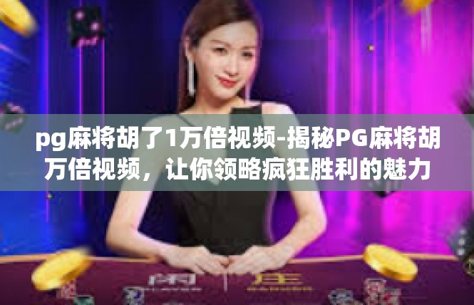 pg麻将胡了1万倍视频-揭秘PG麻将胡万倍视频，让你领略疯狂胜利的魅力-pg麻将胡了1万倍视频