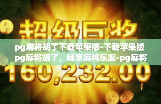 pg麻将胡了下载苹果版-下载苹果版 pg麻将胡了，畅享麻将乐趣-pg麻将胡了下载苹果版