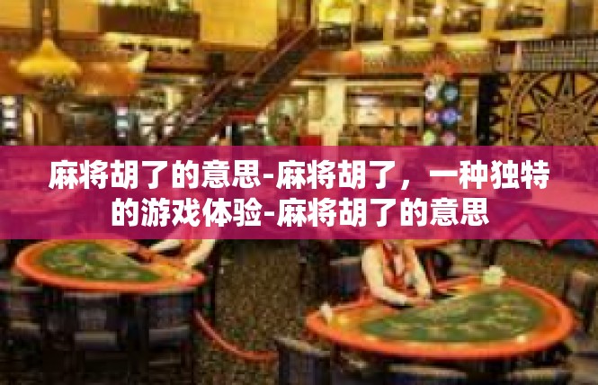 麻将胡了的意思-麻将胡了，一种独特的游戏体验-麻将胡了的意思