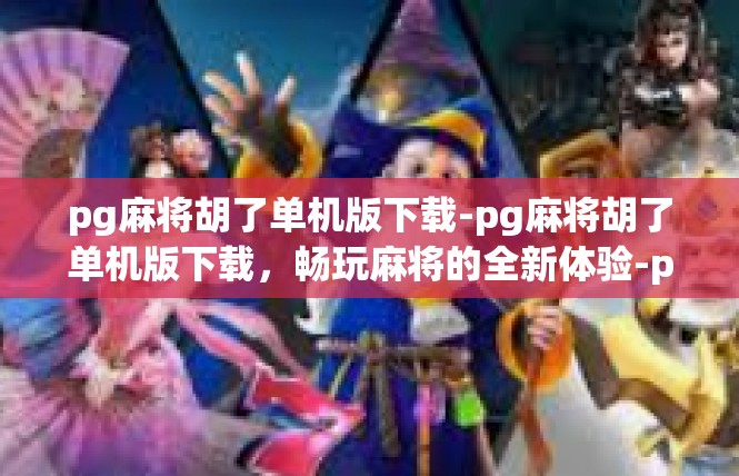 pg麻将胡了单机版下载-pg麻将胡了单机版下载，畅玩麻将的全新体验-pg麻将胡了单机版下载