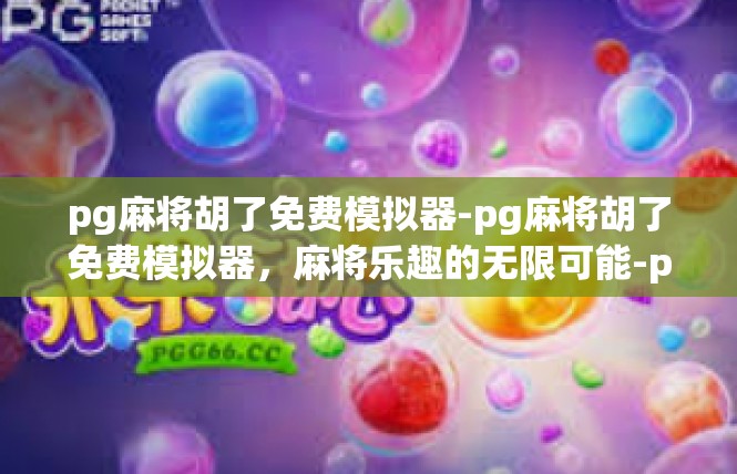 pg麻将胡了免费模拟器-pg麻将胡了免费模拟器，麻将乐趣的无限可能-pg麻将胡了免费模拟器