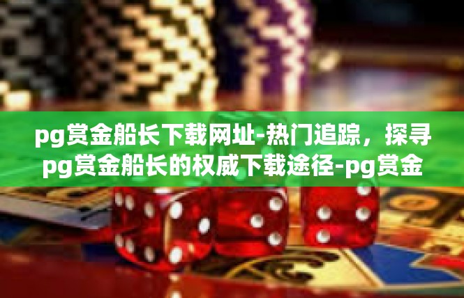 pg赏金船长下载网址-热门追踪，探寻pg赏金船长的权威下载途径-pg赏金船长下载网址