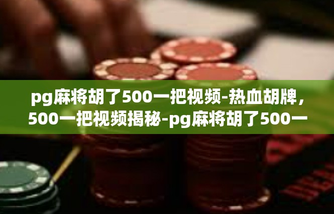 pg麻将胡了500一把视频-热血胡牌，500一把视频揭秘-pg麻将胡了500一把视频