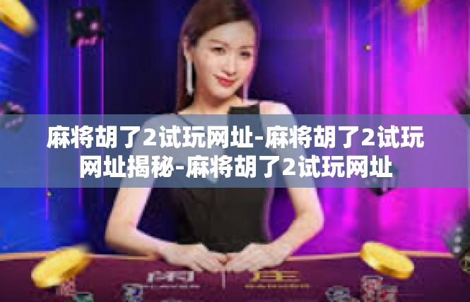 麻将胡了2试玩网址-麻将胡了2试玩网址揭秘-麻将胡了2试玩网址