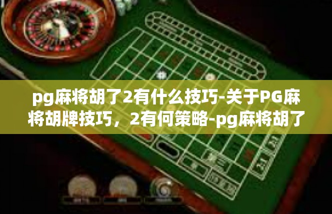 pg麻将胡了2有什么技巧-关于PG麻将胡牌技巧，2有何策略-pg麻将胡了2有什么技巧