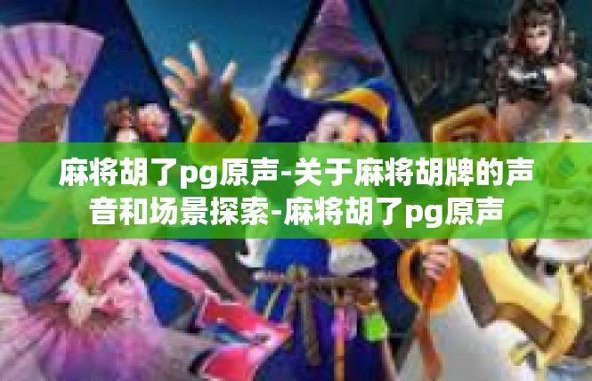麻将胡了pg原声-关于麻将胡牌的声音和场景探索-麻将胡了pg原声