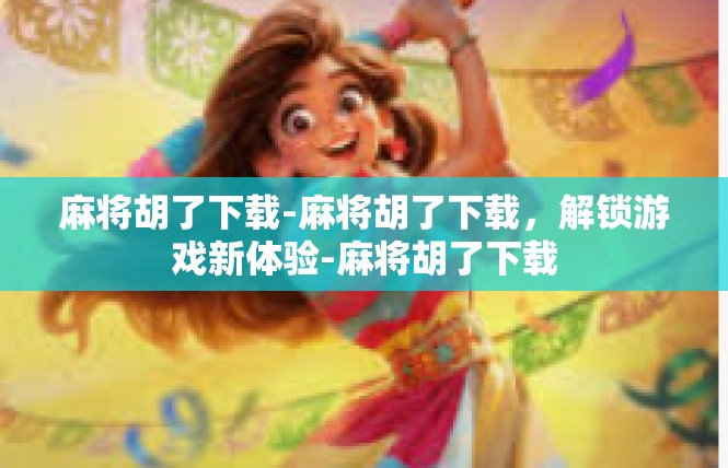 麻将胡了下载-麻将胡了下载，解锁游戏新体验-麻将胡了下载