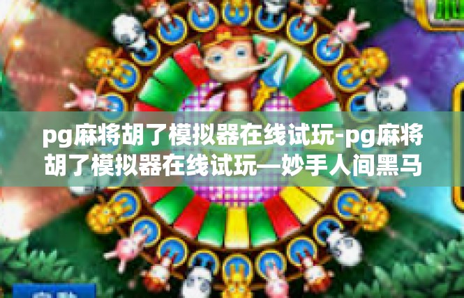 pg麻将胡了模拟器在线试玩-pg麻将胡了模拟器在线试玩—妙手人间黑马天赐佳缘！pg麻将胡了模拟器在线试玩