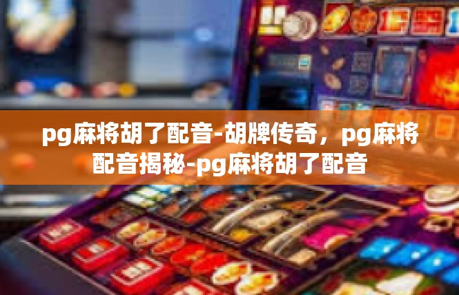 pg麻将胡了配音-胡牌传奇，pg麻将配音揭秘-pg麻将胡了配音
