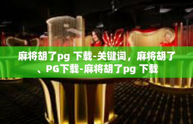麻将胡了pg 下载-关键词，麻将胡了、PG下载-麻将胡了pg 下载