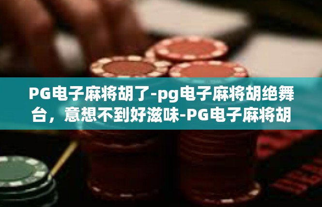 PG电子麻将胡了-pg电子麻将胡绝舞台，意想不到好滋味-PG电子麻将胡了