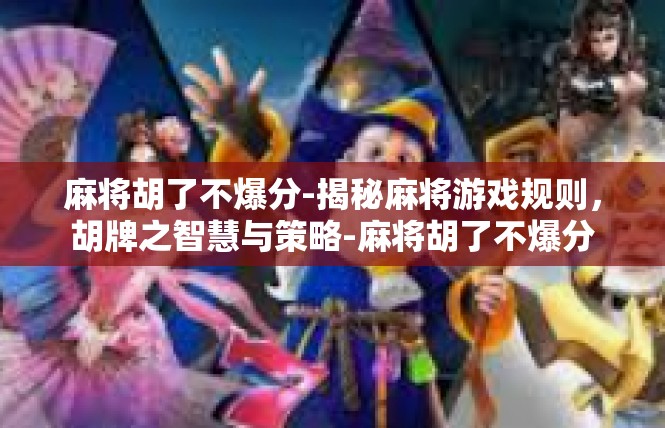 麻将胡了不爆分-揭秘麻将游戏规则，胡牌之智慧与策略-麻将胡了不爆分